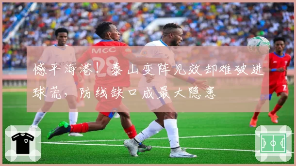 憾平海港！泰山变阵见效却难破进球荒，防线缺口成最大隐患