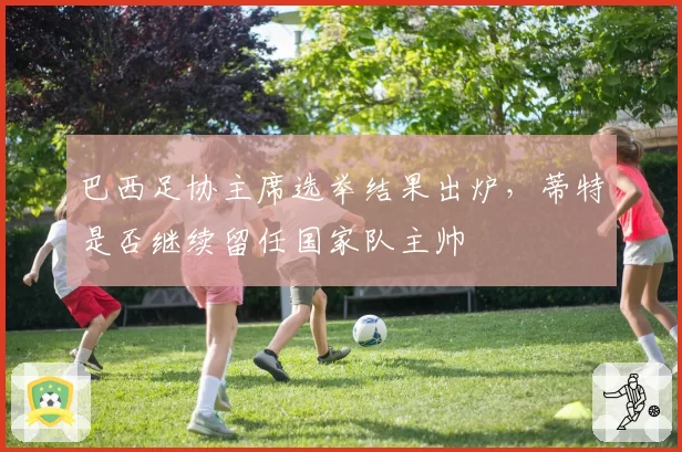 巴西足协主席选举结果出炉，蒂特是否继续留任国家队主帅