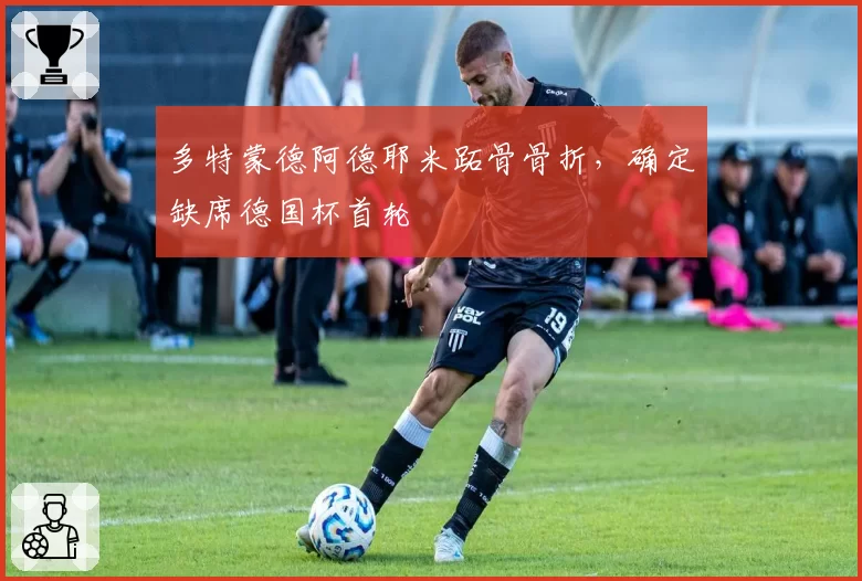多特蒙德阿德耶米跖骨骨折，确定缺席德国杯首轮