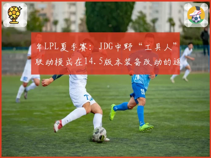 年LPL夏季赛：JDG中野“工具人”联动模式在14.5版本装备改动的适应性展望