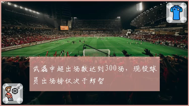 武磊中超出场数达到300场，现役球员出场榜仅次于郑智