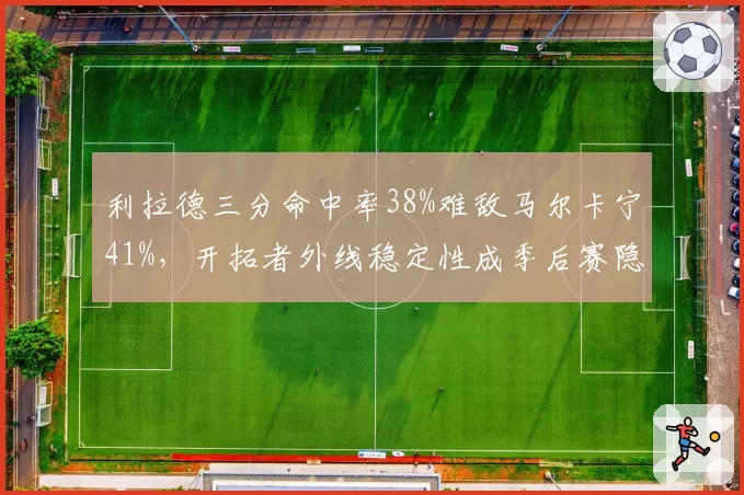利拉德三分命中率38%难敌马尔卡宁41%，开拓者外线稳定性成季后赛隐患