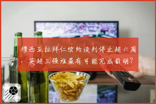 穆西亚拉拜仁续约谈判停止超六周,英超三强谁最有可能完成截胡?